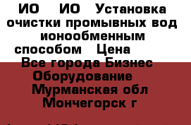 ИО-1, ИО-2 Установка очистки промывных вод ионообменным способом › Цена ­ 111 - Все города Бизнес » Оборудование   . Мурманская обл.,Мончегорск г.